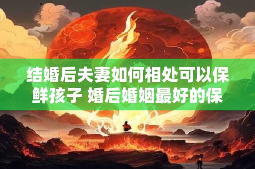 结婚后夫妻如何相处可以保鲜孩子 婚后婚姻最好的保鲜方式
