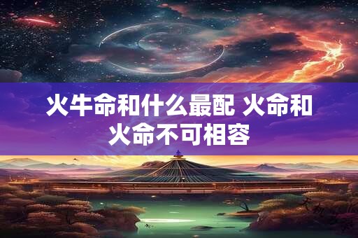 火牛命和什么最配 火命和火命不可相容