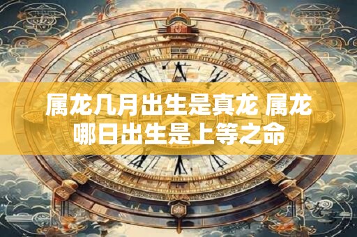 属龙几月出生是真龙 属龙哪日出生是上等之命