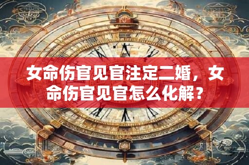 女命伤官见官注定二婚，女命伤官见官怎么化解？