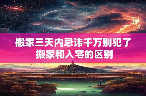 搬家三天内忌讳千万别犯了 搬家和入宅的区别
