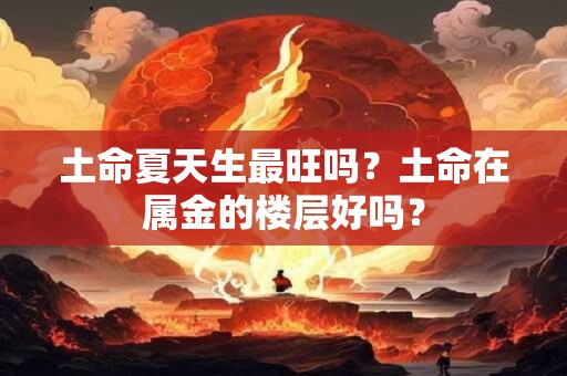 详细阅读:土命夏天生最旺吗?土命在属金的楼层好吗? 土命夏天生最旺吗?土命在属金的楼层好吗?