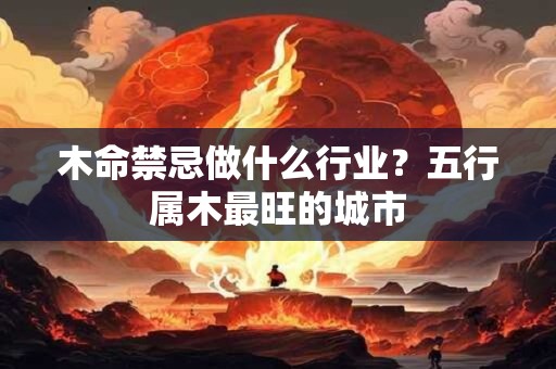 木命禁忌做什么行业？五行属木最旺的城市