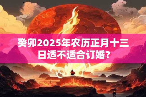 癸卯2025年农历正月十三日适不适合订婚？