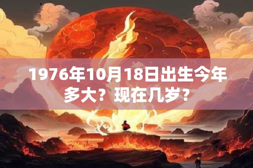 1976年10月18日出生今年多大？现在几岁？