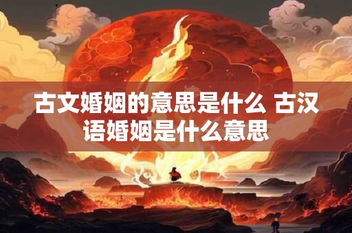 古文婚姻的意思是什么 古汉语婚姻是什么意思