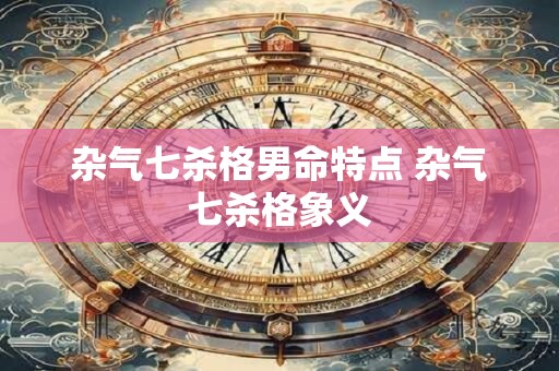 杂气七杀格男命特点 杂气七杀格象义
