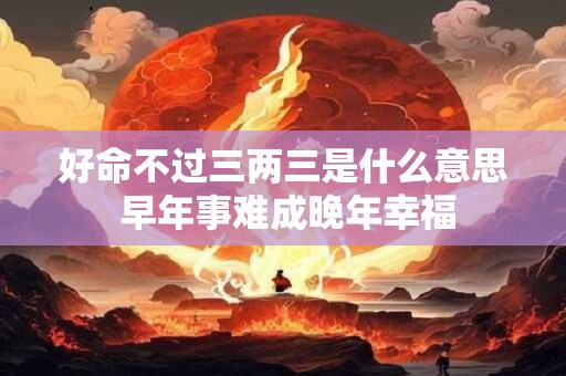好命不过三两三是什么意思 早年事难成晚年幸福