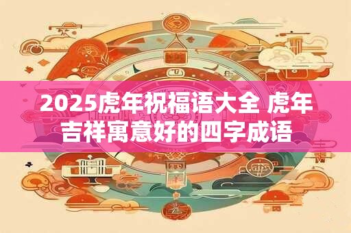 2025虎年祝福语大全 虎年吉祥寓意好的四字成语