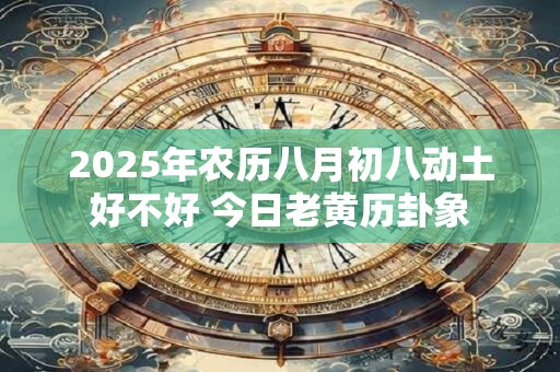 2025年农历八月初八动土好不好 今日老黄历卦象