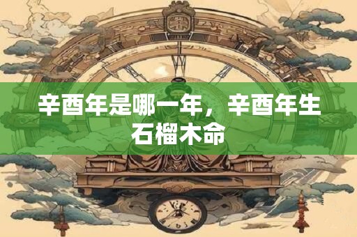 辛酉年是哪一年，辛酉年生石榴木命