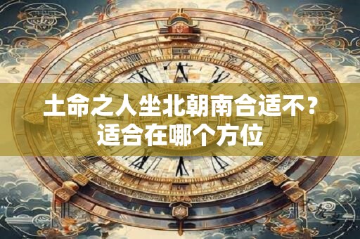 土命之人坐北朝南合适不？适合在哪个方位
