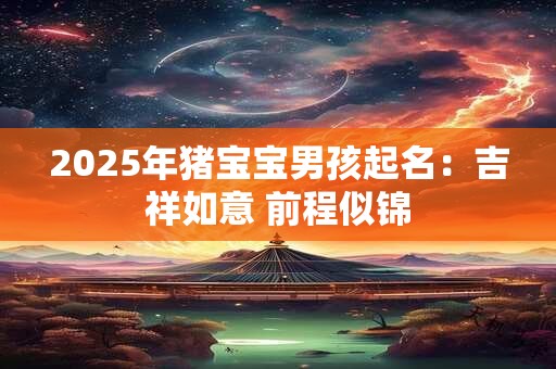 2025年猪宝宝男孩起名：吉祥如意 前程似锦