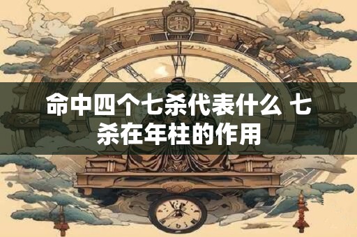 命中四个七杀代表什么 七杀在年柱的作用