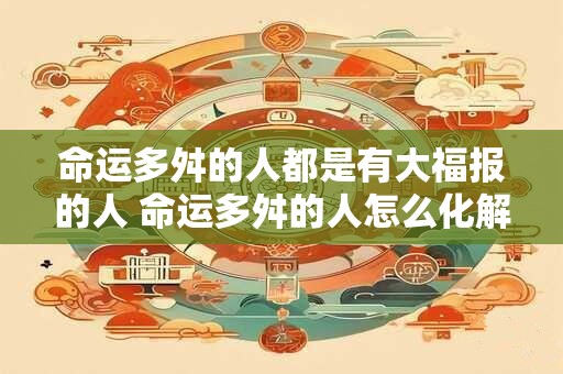 命运多舛的人都是有大福报的人 命运多舛的人怎么化解
