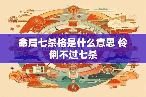 命局七杀格是什么意思 伶俐不过七杀