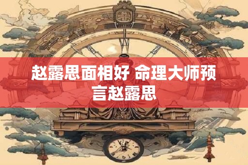 赵露思面相好 命理大师预言赵露思