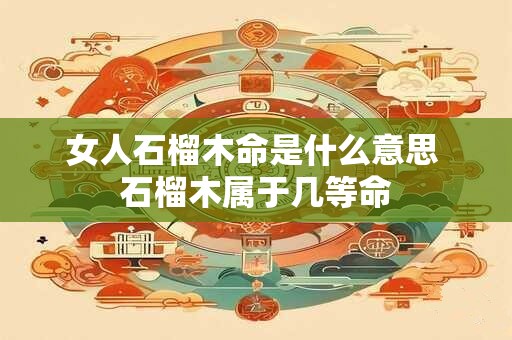 女人石榴木命是什么意思 石榴木属于几等命
