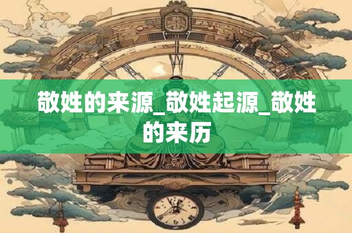 敬姓的来源_敬姓起源_敬姓的来历