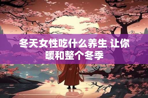 冬天女性吃什么养生 让你暖和整个冬季