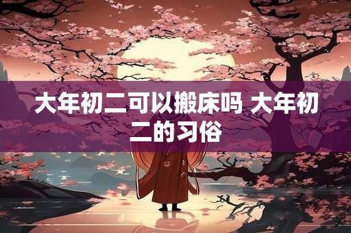 大年初二可以搬床吗 大年初二的习俗