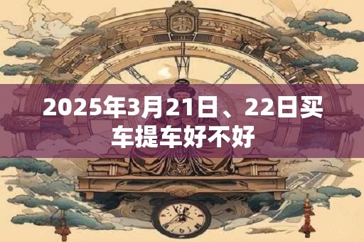 2025年3月21日、22日买车提车好不好