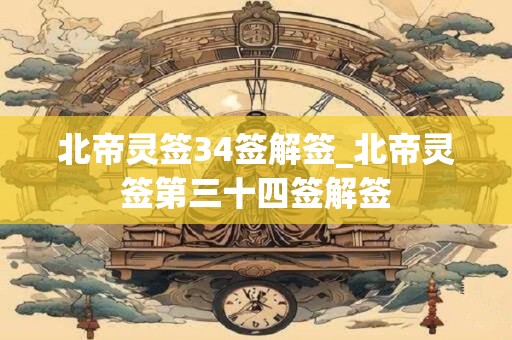 北帝灵签34签解签_北帝灵签第三十四签解签