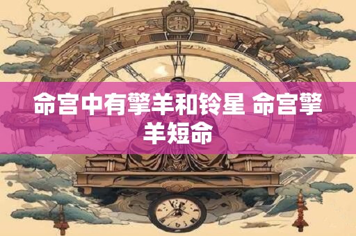 命宫中有擎羊和铃星 命宫擎羊短命