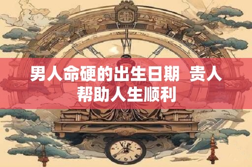 男人命硬的出生日期  贵人帮助人生顺利