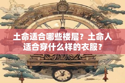 土命适合哪些楼层？土命人适合穿什么样的衣服？