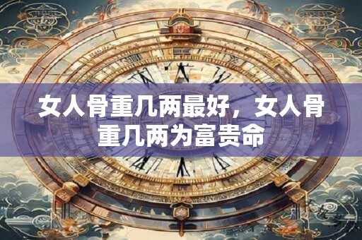 女人骨重几两最好，女人骨重几两为富贵命