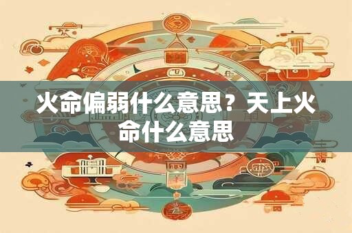 火命偏弱什么意思？天上火命什么意思
