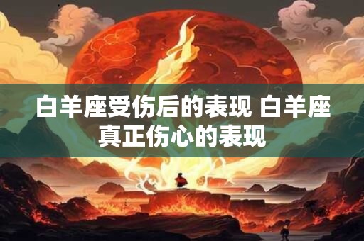 白羊座受伤后的表现 白羊座真正伤心的表现