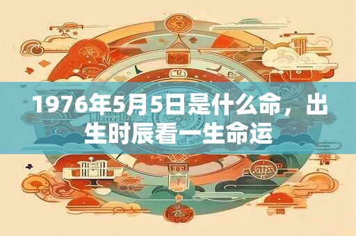 1976年5月5日是什么命，出生时辰看一生命运
