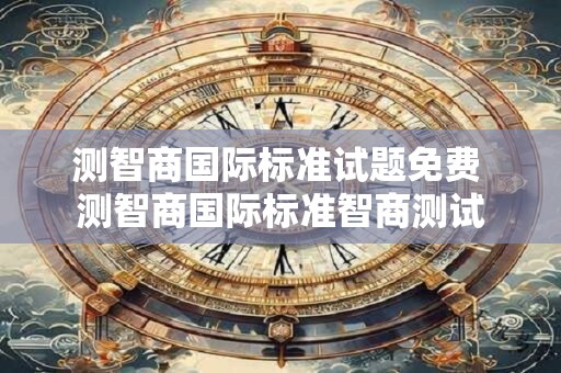 测智商国际标准试题免费 测智商国际标准智商测试