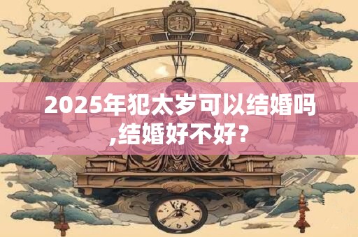 2025年犯太岁可以结婚吗,结婚好不好？