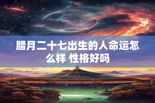 详细阅读:腊月二十七出生的人命运怎么样 性格好吗 腊月二十七出生的人命运怎么样 性格好吗