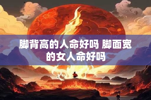 脚背高的人命好吗 脚面宽的女人命好吗
