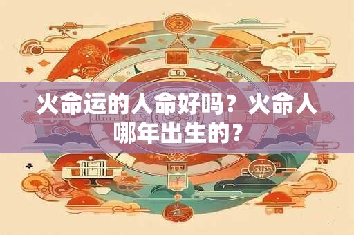 火命运的人命好吗？火命人哪年出生的？