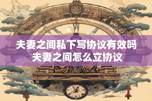 夫妻之间私下写协议有效吗 夫妻之间怎么立协议