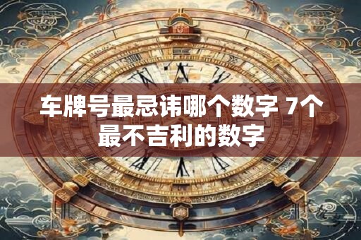 详细阅读:车牌号最忌讳哪个数字 7个最不吉利的数字 车牌号最忌讳哪个数字 7个最不吉利的数字
