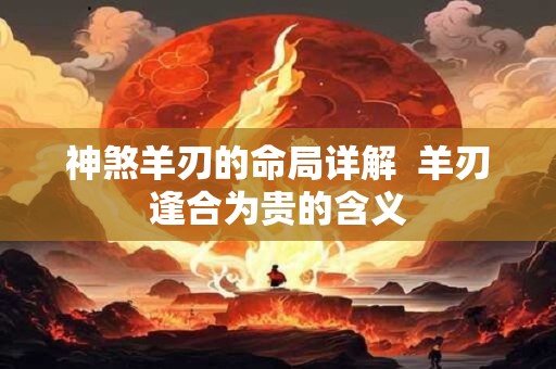 神煞羊刃的命局详解  羊刃逢合为贵的含义