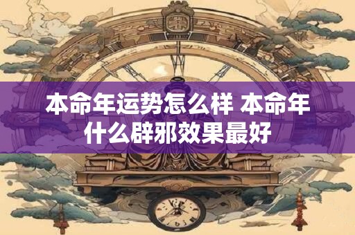 本命年运势怎么样 本命年什么辟邪效果最好