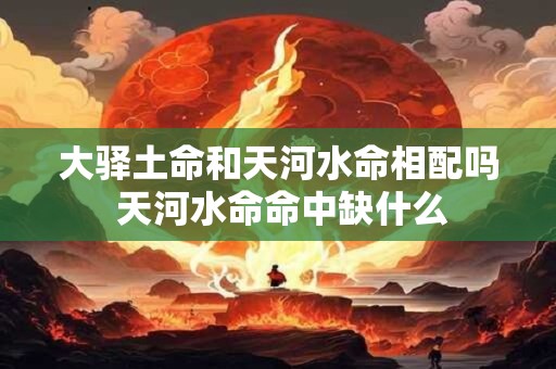 大驿土命和天河水命相配吗 天河水命命中缺什么