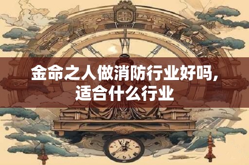金命之人做消防行业好吗,适合什么行业