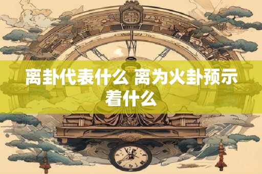 离卦代表什么 离为火卦预示着什么