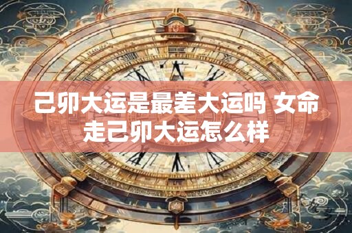 己卯大运是最差大运吗 女命走己卯大运怎么样
