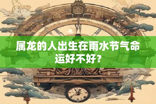 属龙的人出生在雨水节气命运好不好？