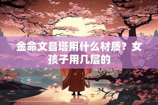 金命文昌塔用什么材质？女孩子用几层的