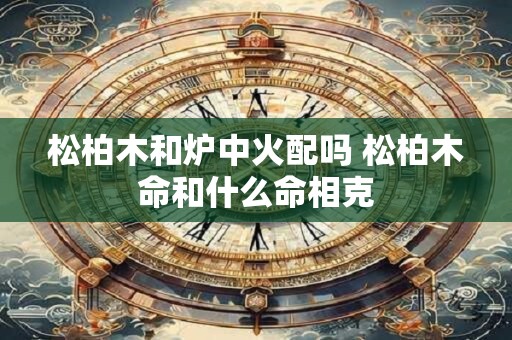 松柏木和炉中火配吗 松柏木命和什么命相克